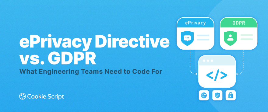 ePrivacy Directive vs. GDPR: What Engineering Teams Need to Code For